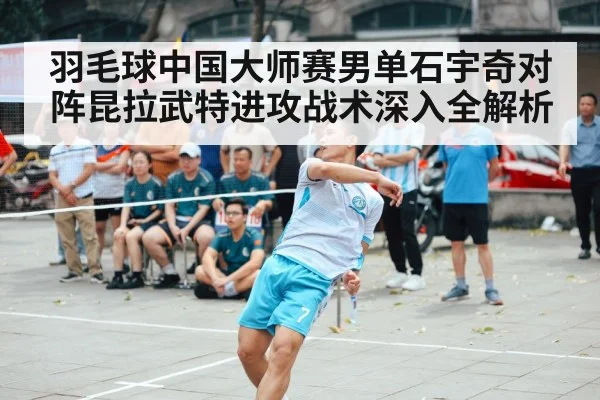 羽毛球中国大师赛男单石宇奇对阵昆拉武特进攻战术深入全解析