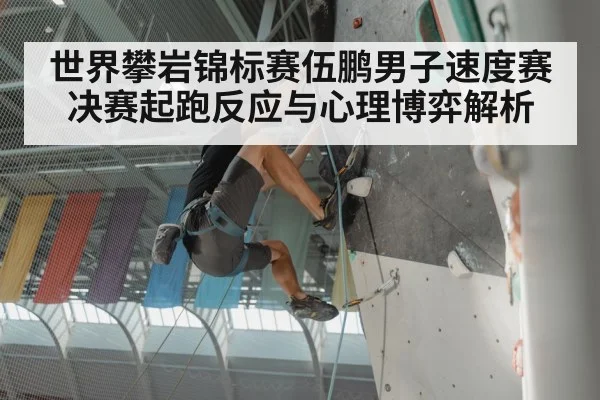 世界攀岩锦标赛伍鹏男子速度赛决赛起跑反应与心理博弈解析
