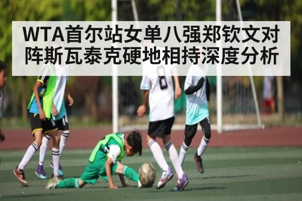 WTA首尔站女单八强郑钦文对阵斯瓦泰克硬地相持深度分析