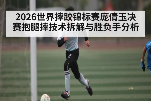 2026世界摔跤锦标赛庞倩玉决赛抱腿摔技术拆解与胜负手分析