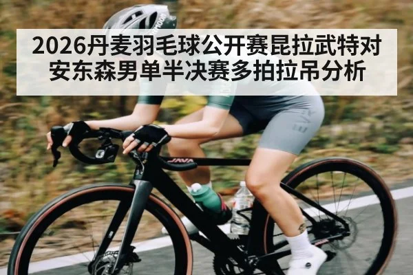 2026丹麦羽毛球公开赛昆拉武特对安东森男单半决赛多拍拉吊分析