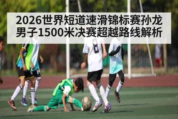 2026世界短道速滑锦标赛孙龙男子1500米决赛超越路线解析