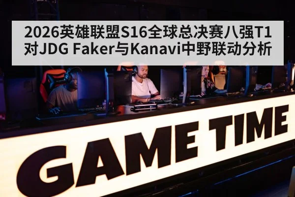 2026英雄联盟S16全球总决赛八强T1对JDG Faker与Kanavi中野联动分析