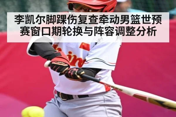 李凯尔脚踝伤复查牵动男篮世预赛窗口期轮换与阵容调整分析